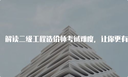 解讀二級工程造價師考試難度,讓你更有信心備考